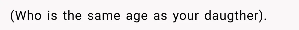 (Who is the same age as your daugther).