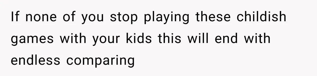 If none of you stop playing these childish games with your kids this will end with endless comparing