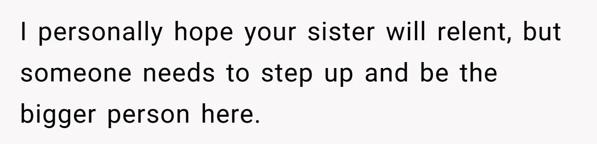 I personally hope your sister will relent, but someone needs to step up and be the bigger person here.