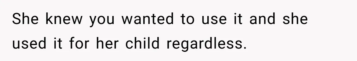 She knew you wanted to use it and she used it for her child regardless.