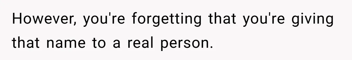 However, you're forgetting that you're giving that name to a real person.