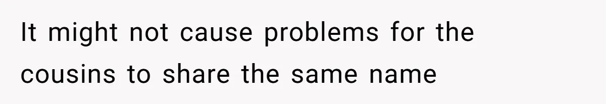 It might not cause problems for the cousins to share the same name