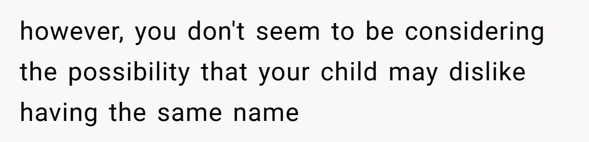 however, you don't seem to be considering the possibility that your child may dislike having the same name