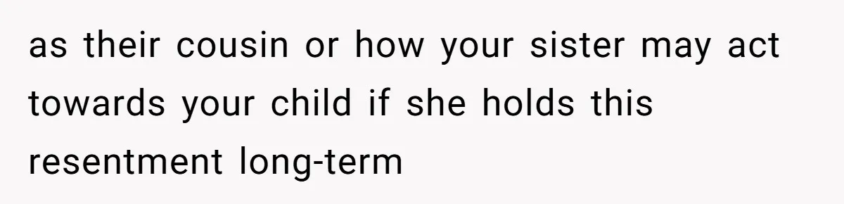 as their cousin or how your sister may act towards your child if she holds this resentment long-term