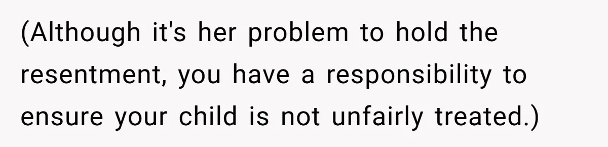 (Although it's her problem to hold the resentment, you have a responsibility to ensure your child is not unfairly treated.)