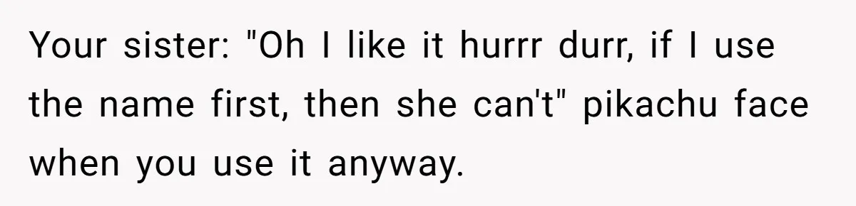 Your sister: "Oh I like it hurrr durr, if I use the name first, then she can't" pikachu face when you use it anyway.
