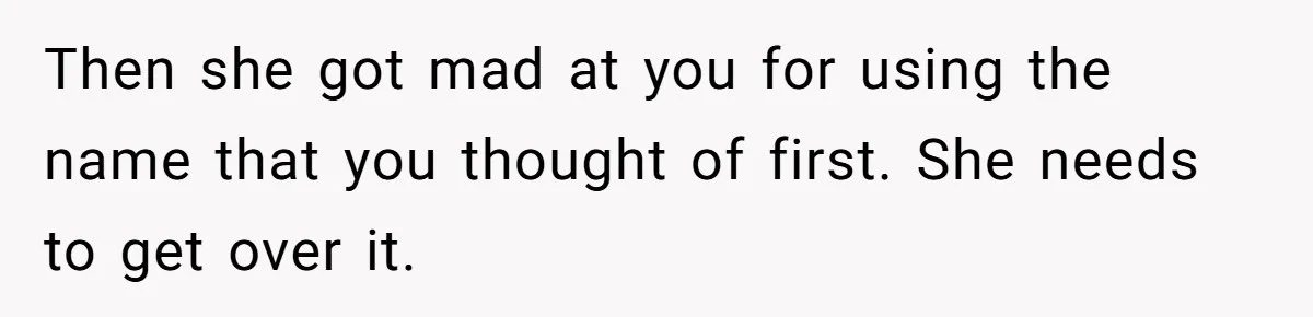 Then she got mad at you for using the name that you thought of first. She needs to get over it.