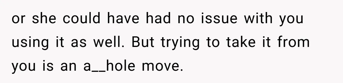 or she could have had no issue with you using it as well. But trying to take it from you is an a__hole move.