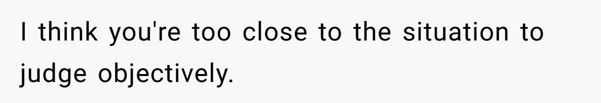 I think you're too close to the situation to judge objectively.
