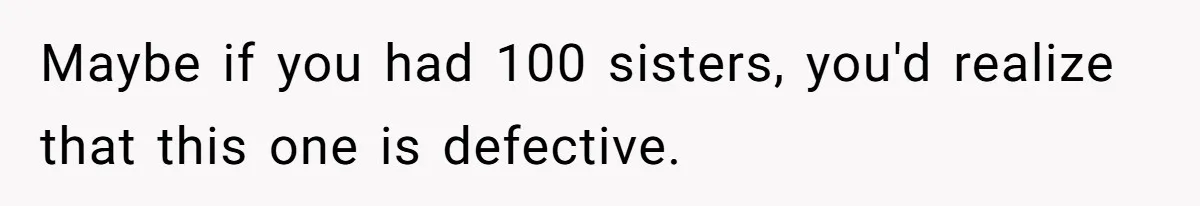 Maybe if you had 100 sisters, you'd realize that this one is defective.
