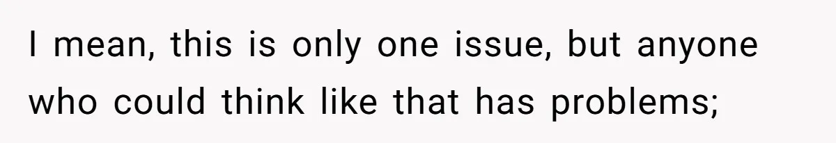 I mean, this is only one issue, but anyone who could think like that has problems;