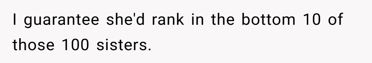 I guarantee she'd rank in the bottom 10 of those 100 sisters.