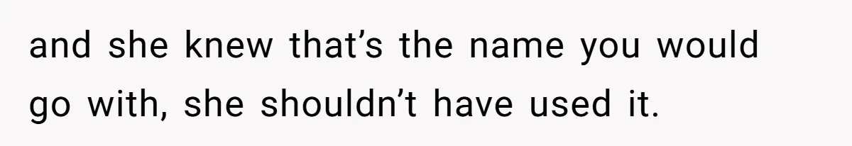 and she knew that’s the name you would go with, she shouldn’t have used it.