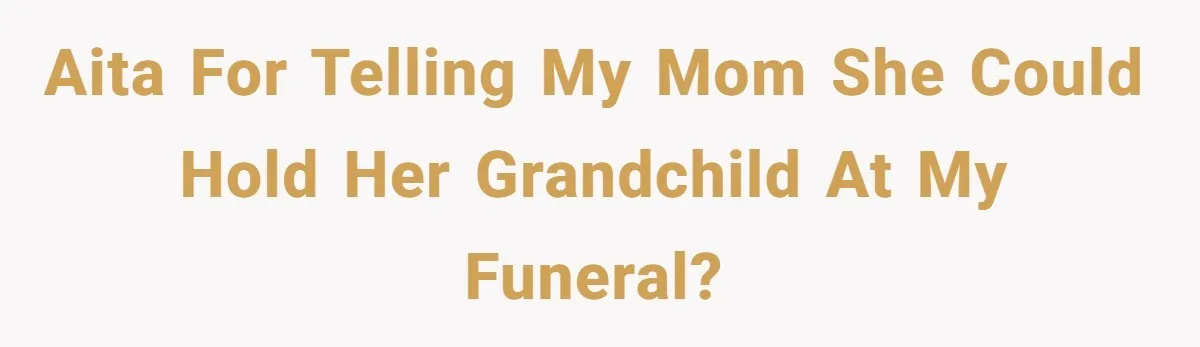 AITA for telling my mom she could hold her grandchild at my funeral?