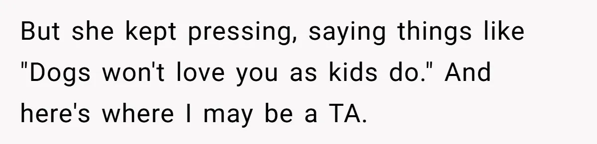 But she kept pressing, saying things like "Dogs won't love you as kids do." And here's where I may be a TA.