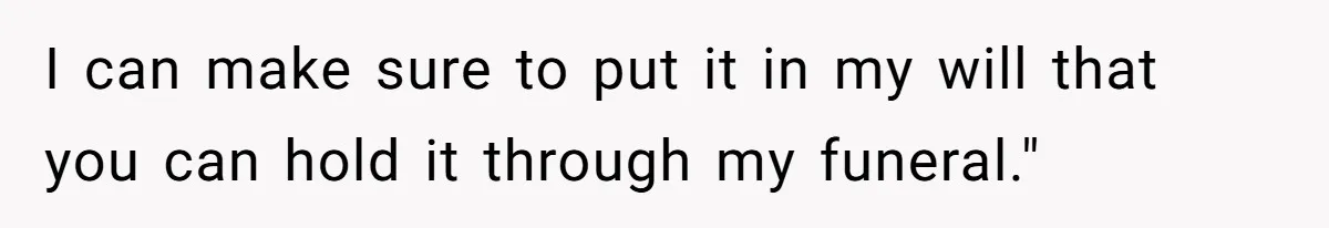 I can make sure to put it in my will that you can hold it through my funeral."