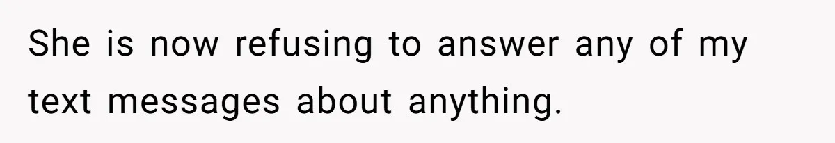 She is now refusing to answer any of my text messages about anything.