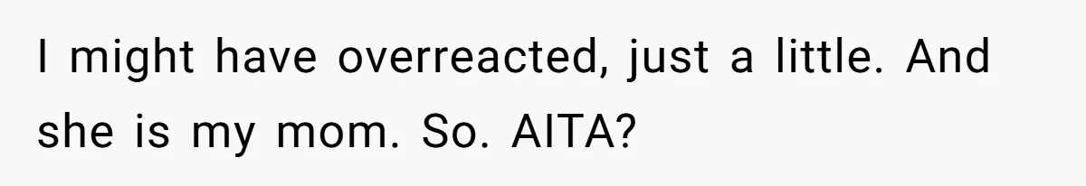 I might have overreacted, just a little. And she is my mom. So. AITA?