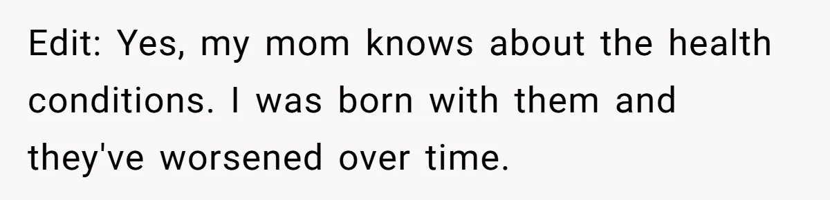 Edit: Yes, my mom knows about the health conditions. I was born with them and they've worsened over time.