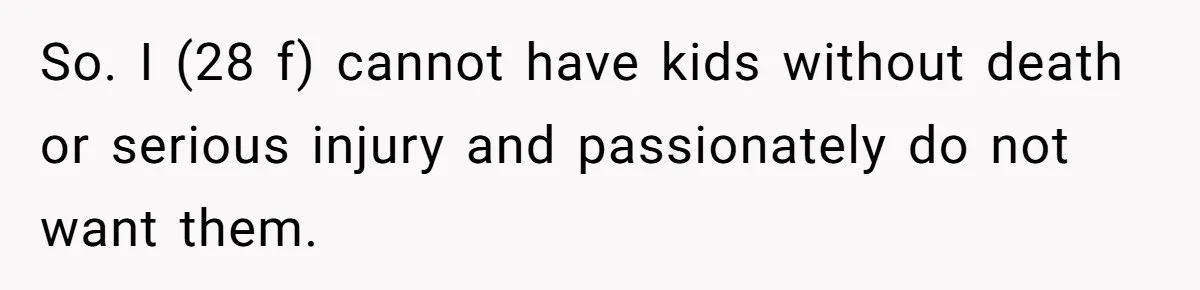 So. I (28 f) cannot have kids without death or serious injury and passionately do not want them.