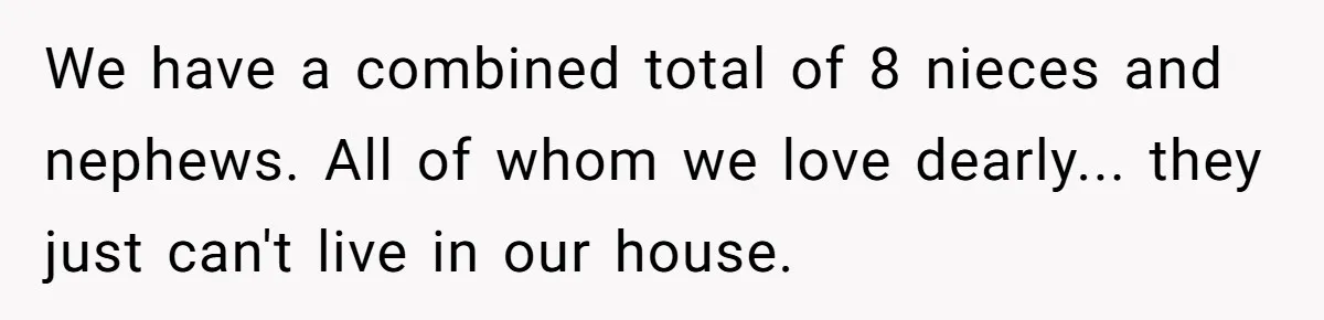 We have a combined total of 8 nieces and nephews. All of whom we love dearly... they just can't live in our house.