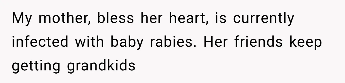 My mother, bless her heart, is currently infected with baby rabies. Her friends keep getting grandkids