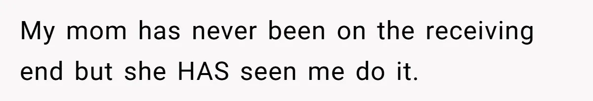 My mom has never been on the receiving end but she HAS seen me do it.