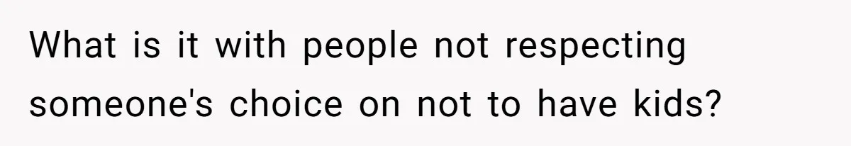 What is it with people not respecting someone's choice on not to have kids?