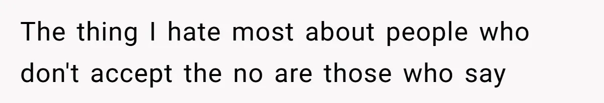 The thing I hate most about people who don't accept the no are those who say