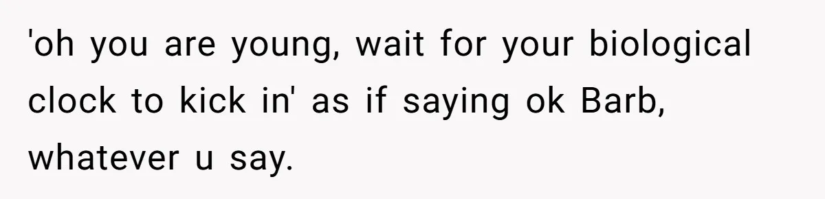 'oh you are young, wait for your biological clock to kick in' as if saying ok Barb, whatever u say.