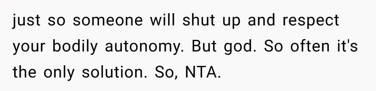 just so someone will shut up and respect your bodily autonomy. But god. So often it's the only solution. So, NTA.