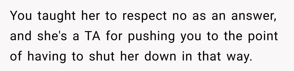 You taught her to respect no as an answer, and she's a TA for pushing you to the point of having to shut her down in that way.