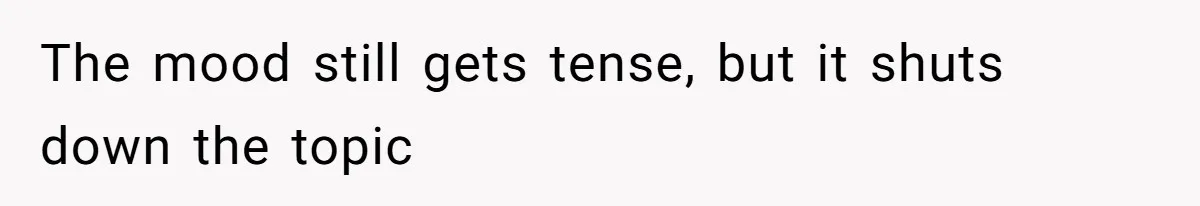 The mood still gets tense, but it shuts down the topic