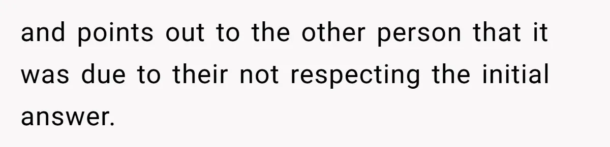 and points out to the other person that it was due to their not respecting the initial answer.