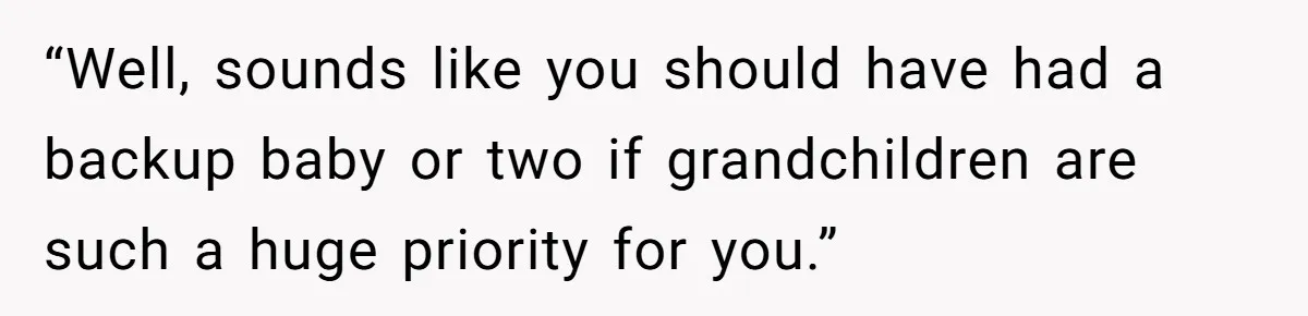 “Well, sounds like you should have had a backup baby or two if grandchildren are such a huge priority for you.”