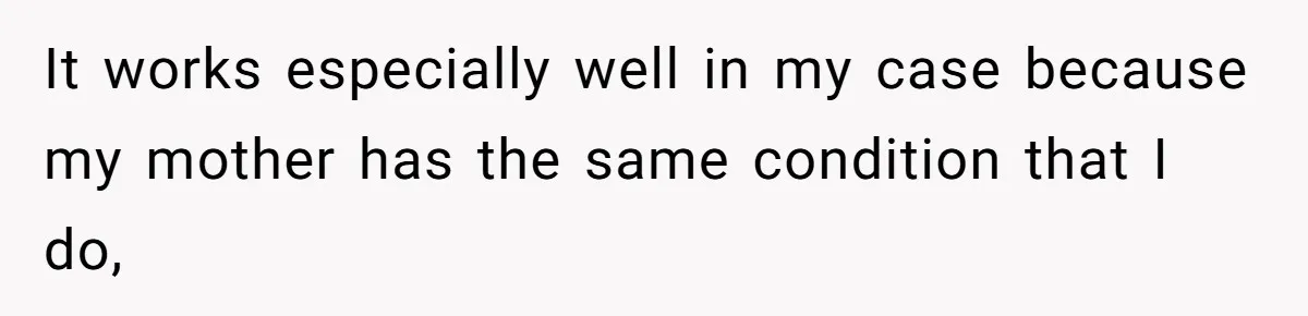 It works especially well in my case because my mother has the same condition that I do,