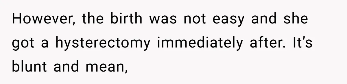 However, the birth was not easy and she got a hysterectomy immediately after. It’s blunt and mean,