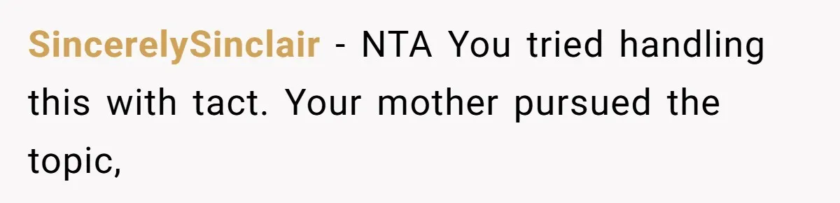 SincerelySinclair − NTA You tried handling this with tact. Your mother pursued the topic,