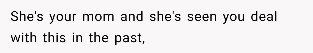 She's your mom and she's seen you deal with this in the past,