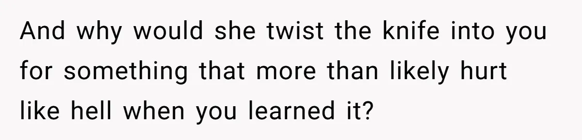 And why would she twist the knife into you for something that more than likely hurt like hell when you learned it?