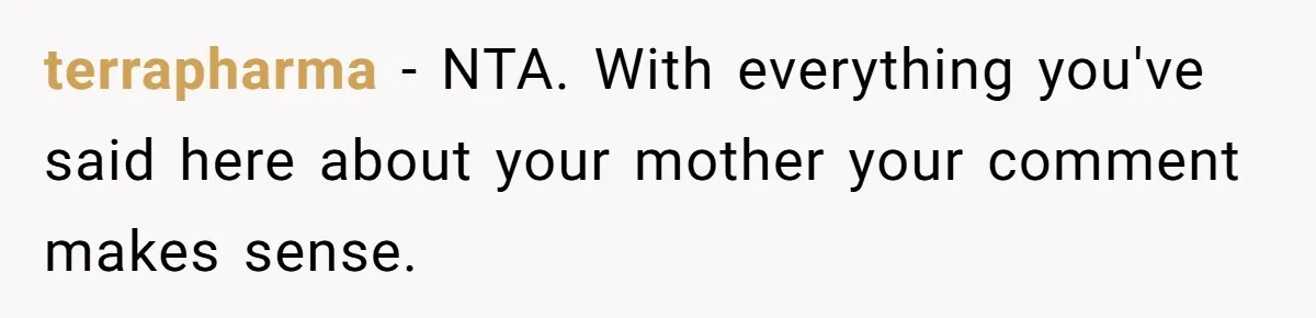 terrapharma − NTA. With everything you've said here about your mother your comment makes sense.