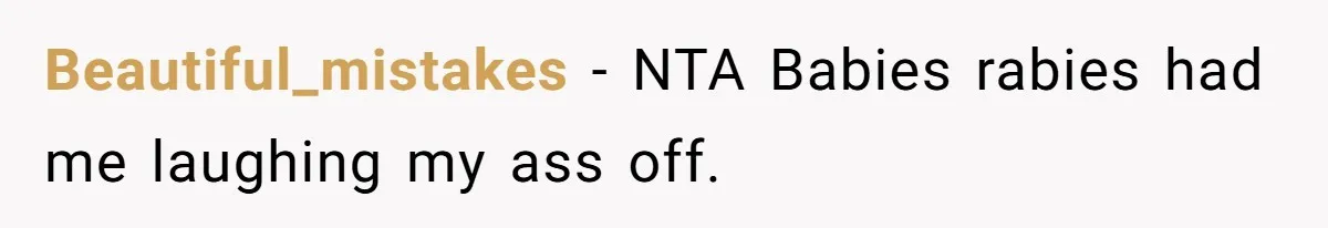 Beautiful_mistakes − NTA Babies rabies had me laughing my ass off.