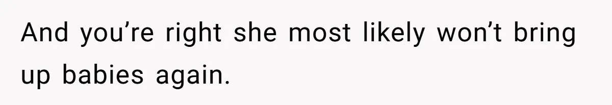 And you’re right she most likely won’t bring up babies again.