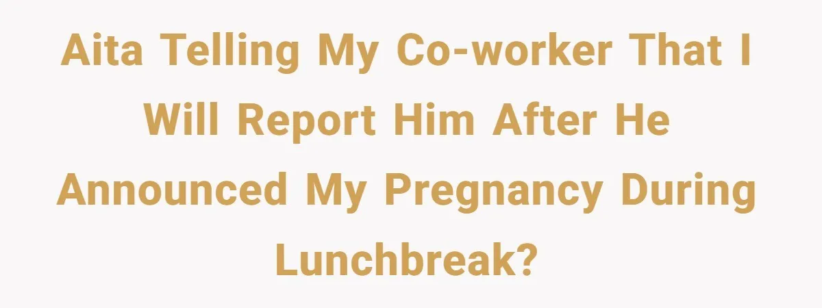 AITA telling my co-worker that I will report him after he announced my pregnancy during lunchbreak?