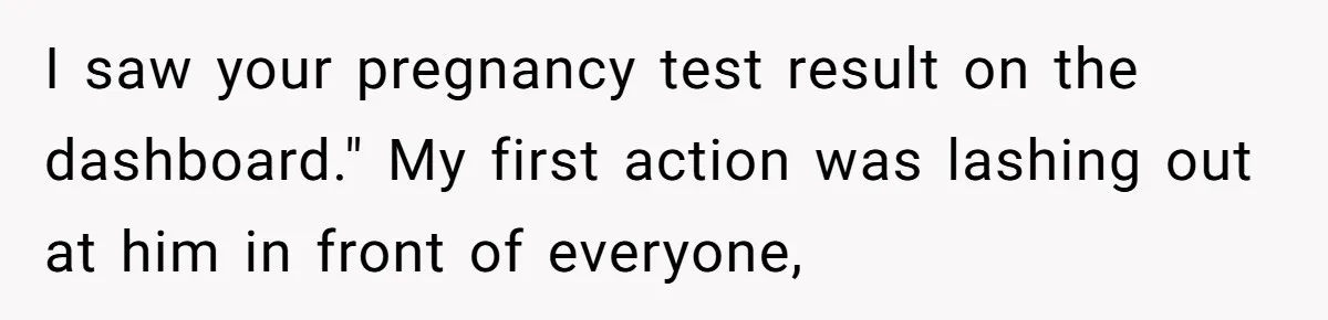 I saw your pregnancy test result on the dashboard." My first action was lashing out at him in front of everyone,