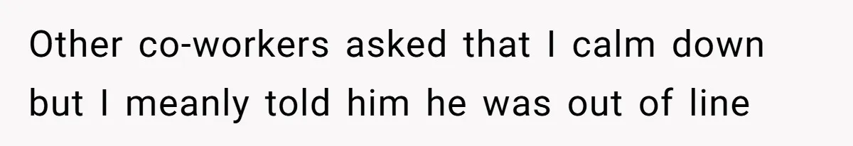 Other co-workers asked that I calm down but I meanly told him he was out of line