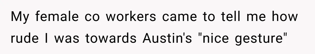 My female co workers came to tell me how rude I was towards Austin's "nice gesture"