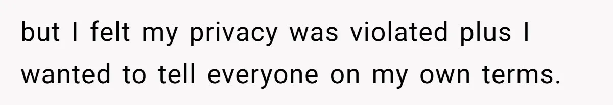 but I felt my privacy was violated plus I wanted to tell everyone on my own terms.