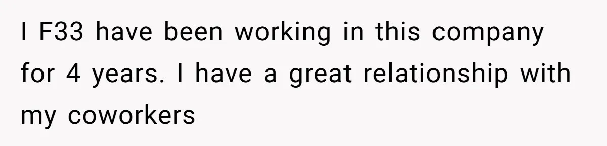 I F33 have been working in this company for 4 years. I have a great relationship with my coworkers