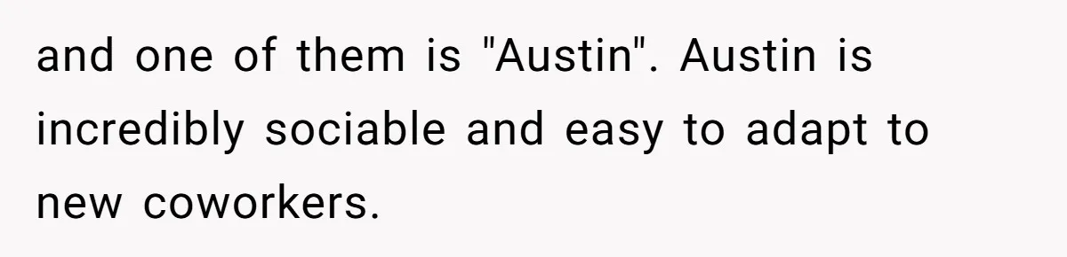 and one of them is "Austin". Austin is incredibly sociable and easy to adapt to new coworkers.
